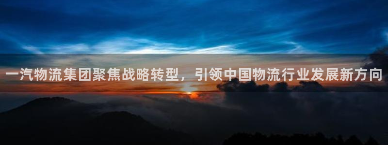 多多28登录网：一汽物流集团聚焦战略